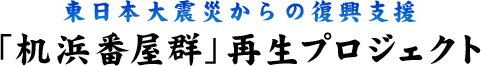 東日本大震災からの復興支援 「机浜(つくえはま)番屋群( ばんやぐん)」再生プロジェクト